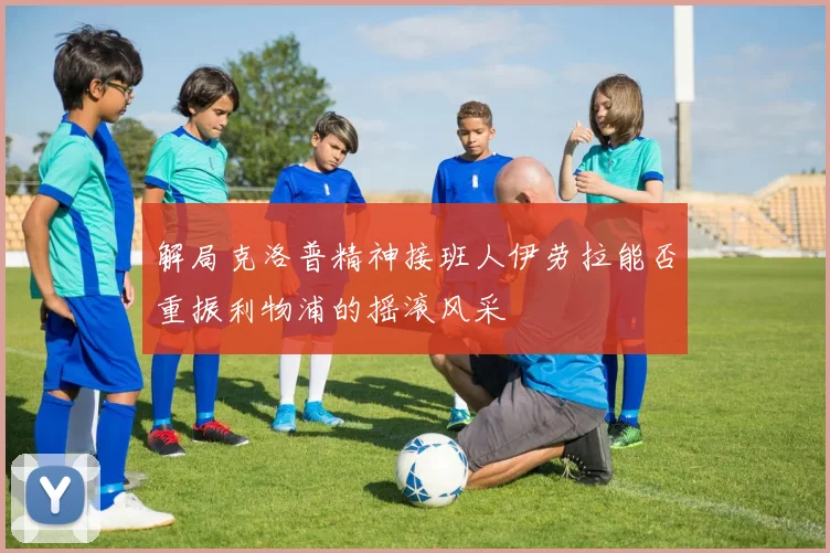 解局克洛普精神接班人伊劳拉能否重振利物浦的摇滚风采