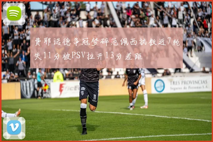 费耶诺德争冠梦碎范佩西执教近7轮失11分被PSV拉开13分差距