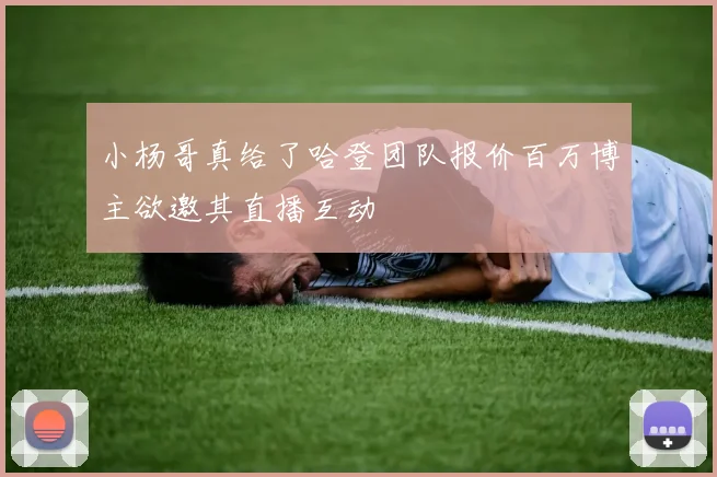 小杨哥真给了哈登团队报价百万博主欲邀其直播互动