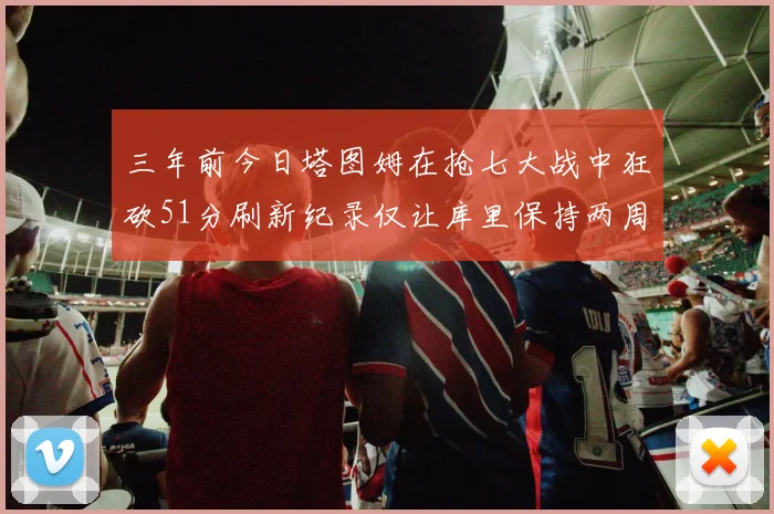 三年前今日塔图姆在抢七大战中狂砍51分刷新纪录仅让库里保持两周