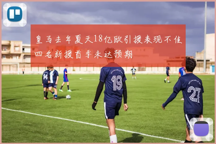 皇马去年夏天18亿欧引援表现不佳四名新援首季未达预期