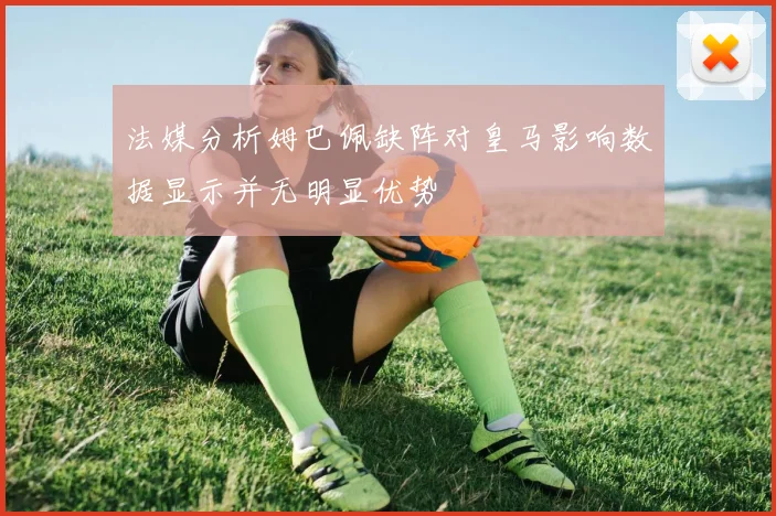 法媒分析姆巴佩缺阵对皇马影响数据显示并无明显优势
