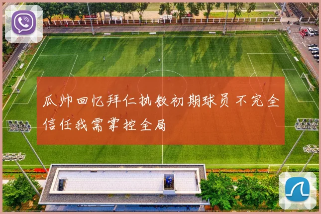 瓜帅回忆拜仁执教初期球员不完全信任我需掌控全局